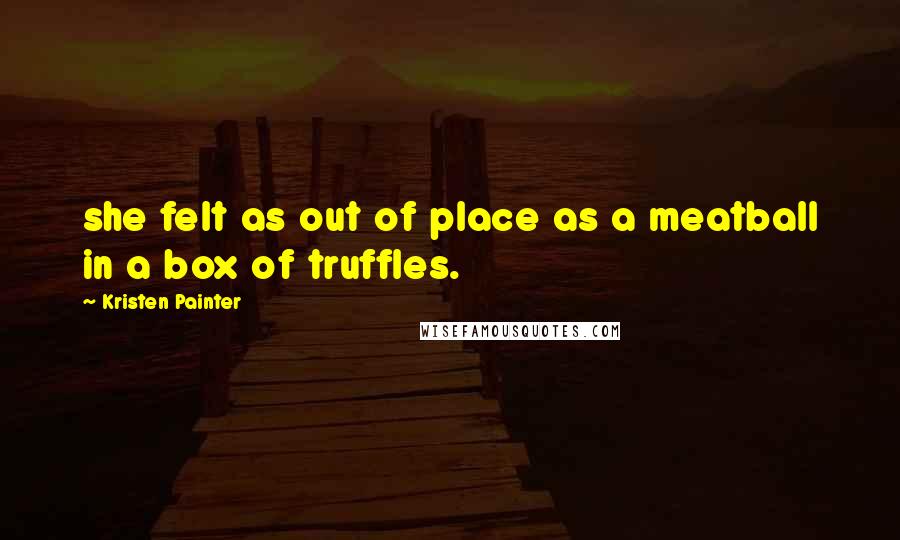 Kristen Painter quotes: she felt as out of place as a meatball in a box of truffles.