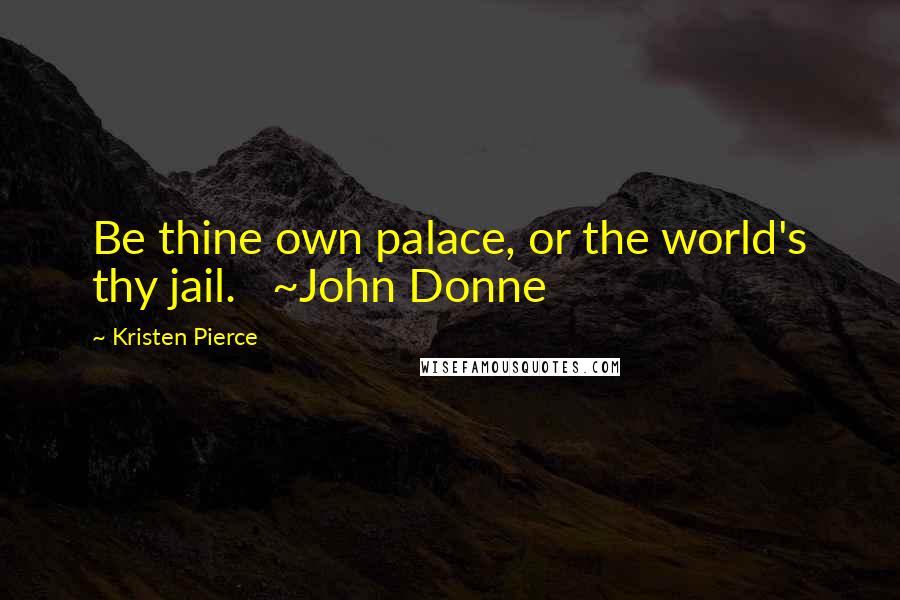 Kristen Pierce quotes: Be thine own palace, or the world's thy jail. ~John Donne