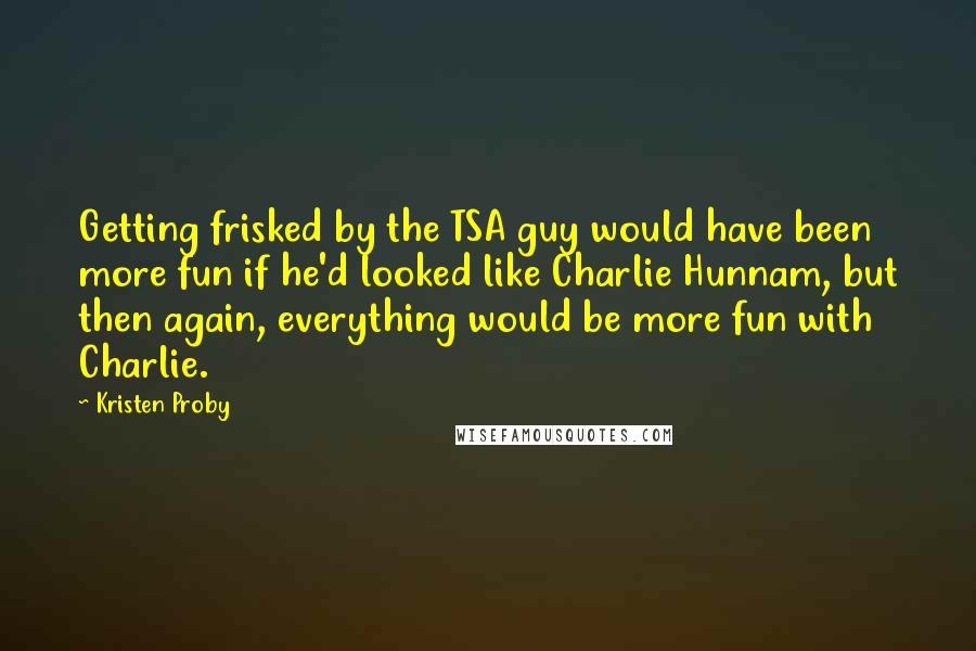Kristen Proby quotes: Getting frisked by the TSA guy would have been more fun if he'd looked like Charlie Hunnam, but then again, everything would be more fun with Charlie.