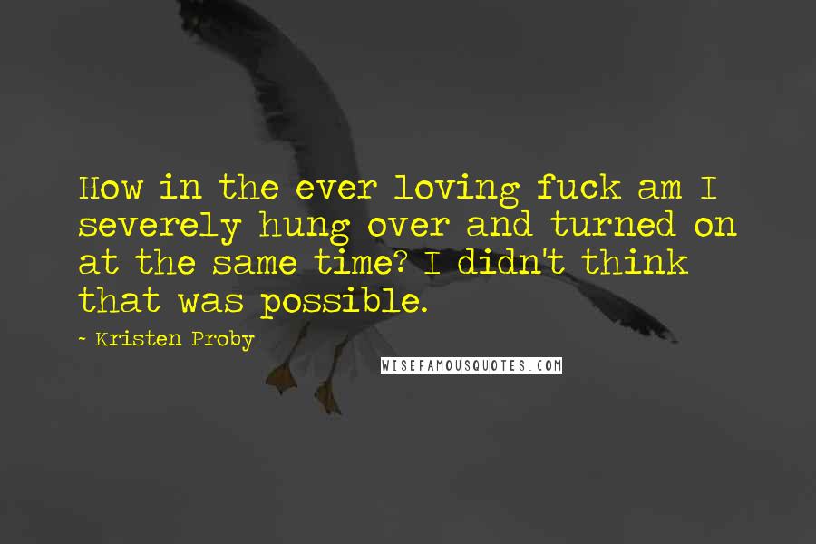Kristen Proby quotes: How in the ever loving fuck am I severely hung over and turned on at the same time? I didn't think that was possible. Kristen Proby quotes: How in the ever loving fuck am I severely hung over and turned on at the same time? I didn't think that was possible.