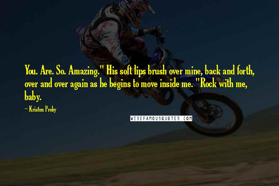 Kristen Proby quotes: You. Are. So. Amazing." His soft lips brush over mine, back and forth, over and over again as he begins to move inside me. "Rock with me, baby. Kristen Proby quotes: You. Are. So. Amazing." His soft lips brush over mine, back and forth, over and over again as he begins to move inside me. "Rock with me, baby.