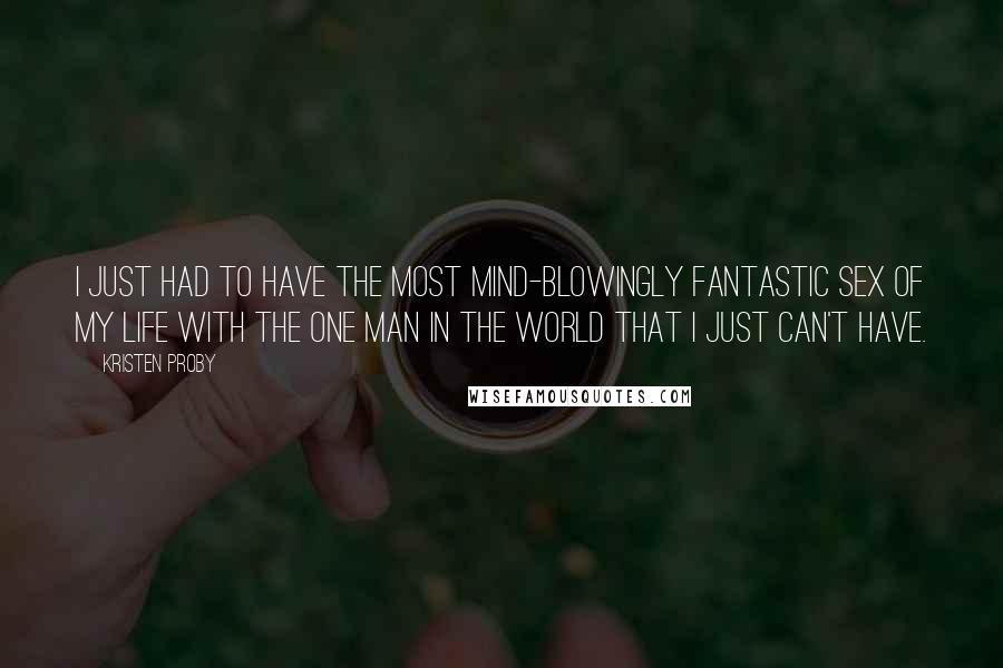 Kristen Proby quotes: I just had to have the most mind-blowingly fantastic sex of my life with the one man in the world that I just can't have. Kristen Proby quotes: I just had to have the most mind-blowingly fantastic sex of my life with the one man in the world that I just can't have.