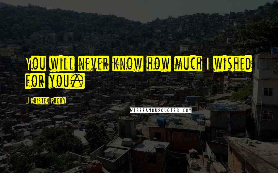 Kristen Proby quotes: You will never know how much I wished for you.