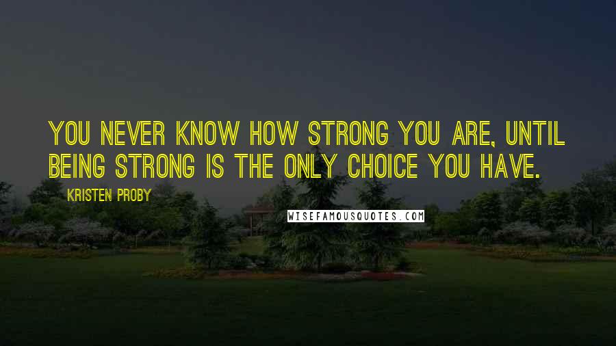 Kristen Proby quotes: You never know how strong you are, until being strong is the only choice you have.