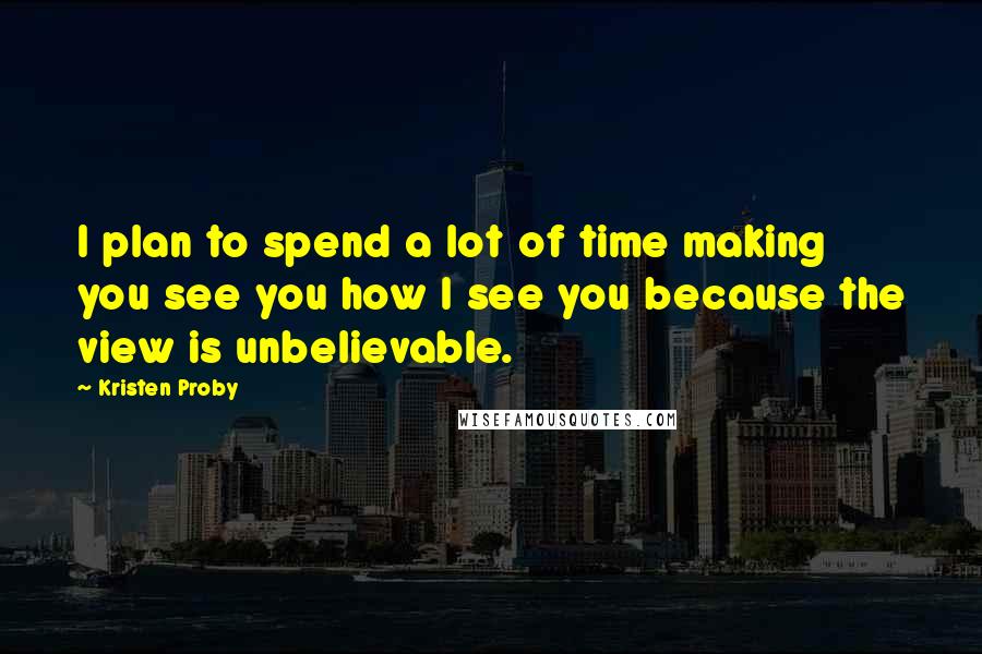 Kristen Proby quotes: I plan to spend a lot of time making you see you how I see you because the view is unbelievable.