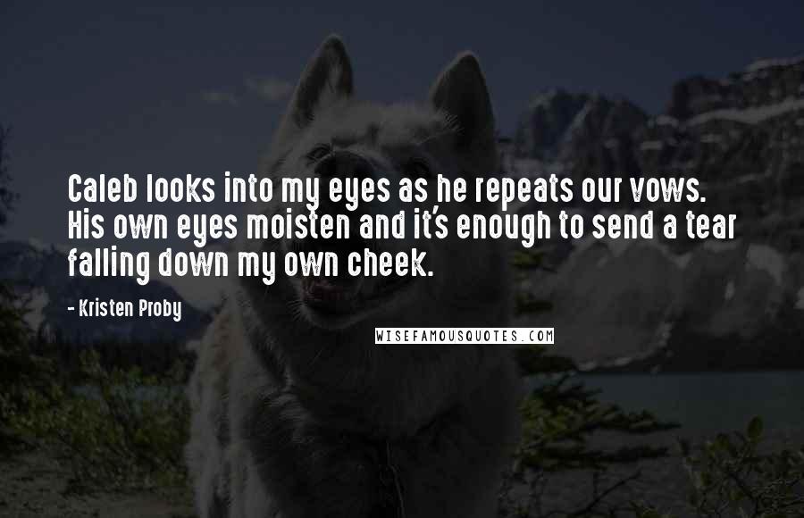 Kristen Proby quotes: Caleb looks into my eyes as he repeats our vows. His own eyes moisten and it's enough to send a tear falling down my own cheek.