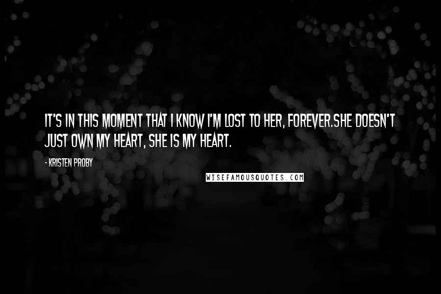 Kristen Proby quotes: It's in this moment that I know I'm lost to her, forever.She doesn't just own my heart, she is my heart.