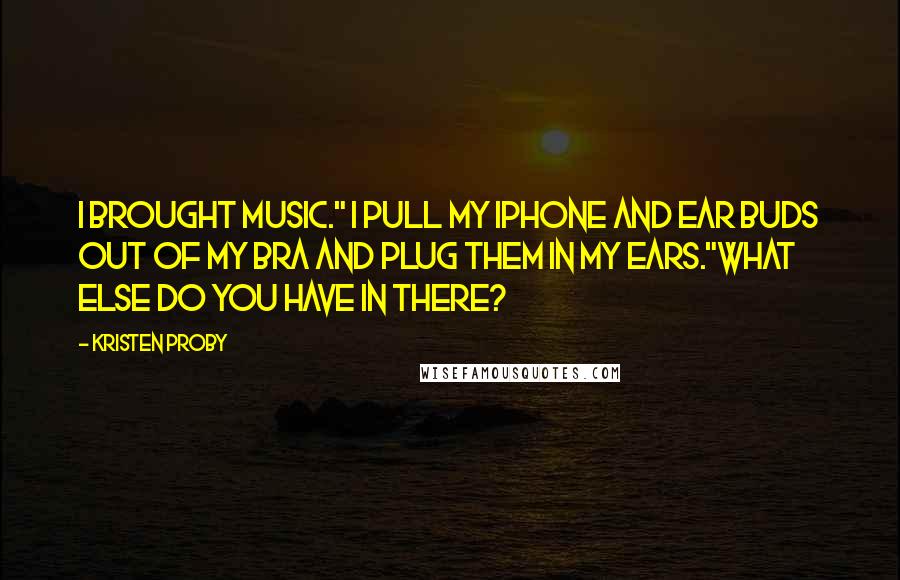 Kristen Proby quotes: I brought music." I pull my iPhone and ear buds out of my bra and plug them in my ears."What else do you have in there? Kristen Proby quotes: I brought music." I pull my iPhone and ear buds out of my bra and plug them in my ears."What else do you have in there?