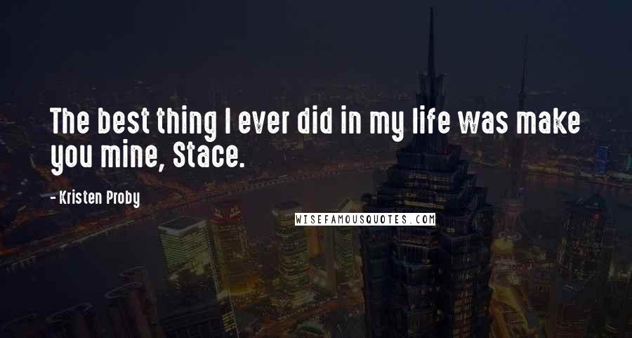 Kristen Proby quotes: The best thing I ever did in my life was make you mine, Stace.