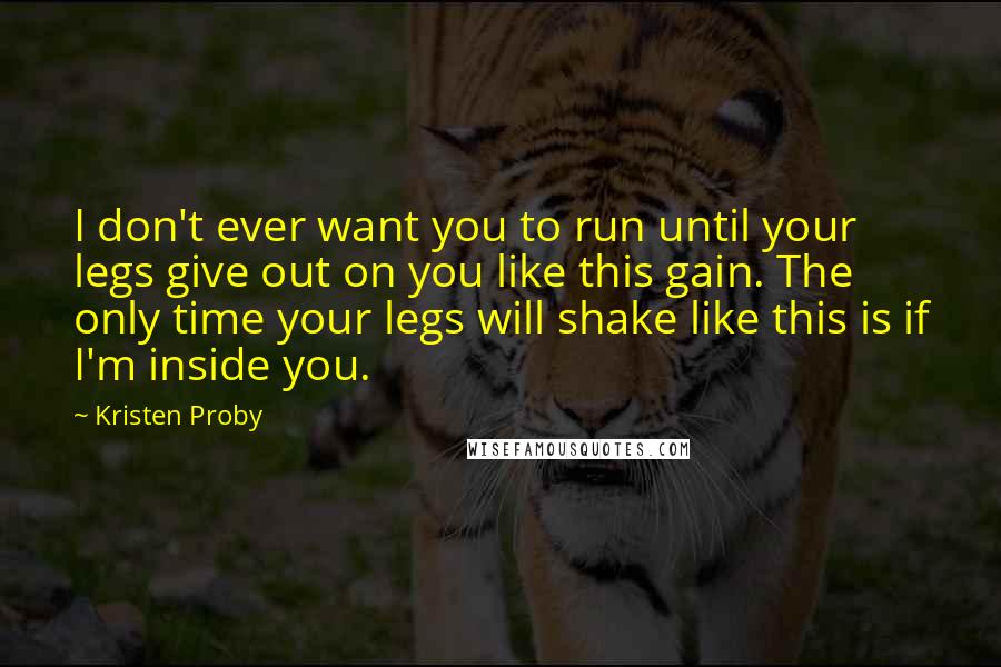 Kristen Proby quotes: I don't ever want you to run until your legs give out on you like this gain. The only time your legs will shake like this is if I'm inside