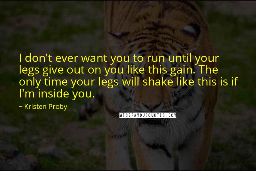 Kristen Proby quotes: I don't ever want you to run until your legs give out on you like this gain. The only time your legs will shake like this is if I'm inside Kristen Proby quotes: I don't ever want you to run until your legs give out on you like this gain. The only time your legs will shake like this is if I'm inside