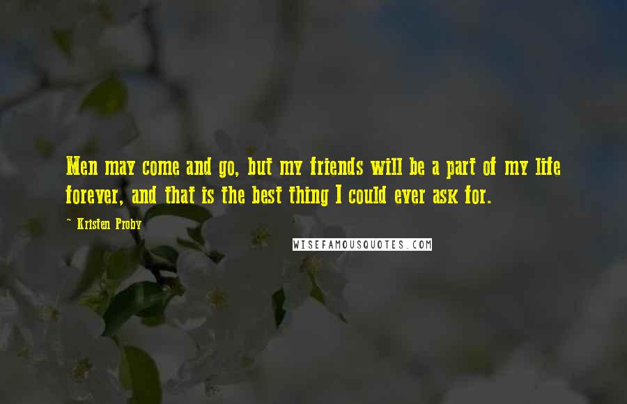 Kristen Proby quotes: Men may come and go, but my friends will be a part of my life forever, and that is the best thing I could ever ask for. Kristen Proby quotes: Men may come and go, but my friends will be a part of my life forever, and that is the best thing I could ever ask for.