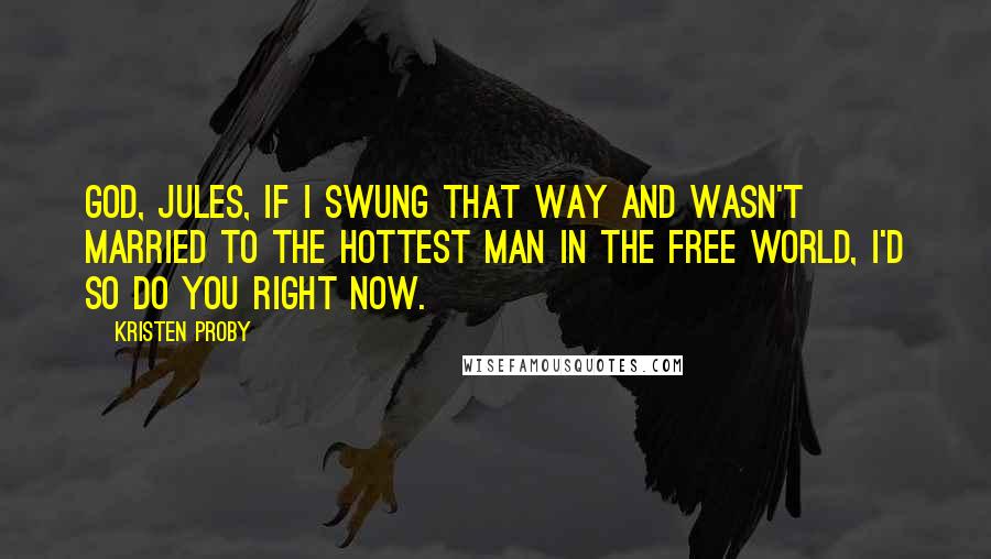 Kristen Proby quotes: God, Jules, if I swung that way and wasn't married to the hottest man in the free world, I'd so do you right now.