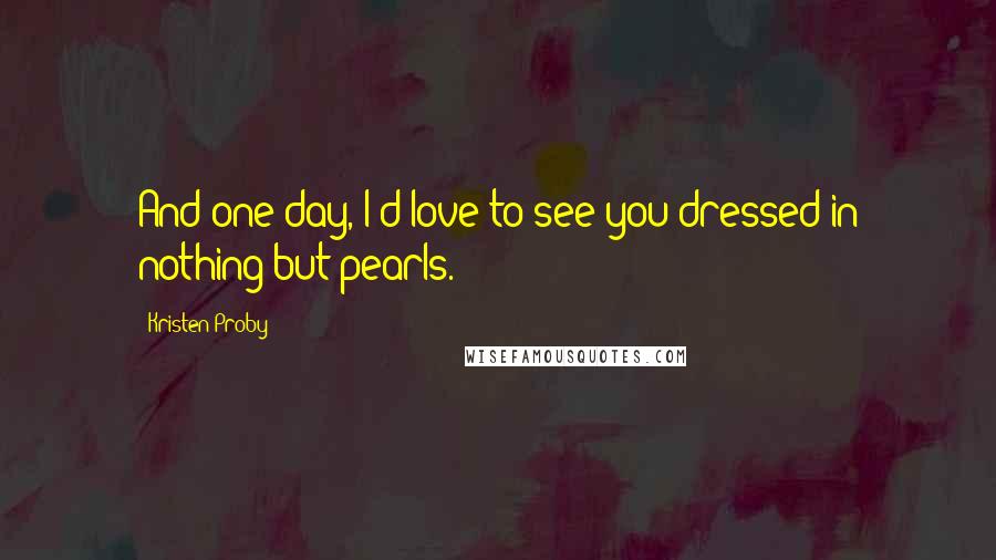 Kristen Proby quotes: And one day, I'd love to see you dressed in nothing but pearls.