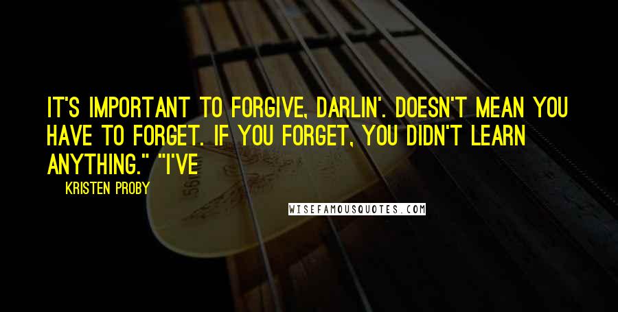 Kristen Proby quotes: It's important to forgive, darlin'. Doesn't mean you have to forget. If you forget, you didn't learn anything." "I've Kristen Proby quotes: It's important to forgive, darlin'. Doesn't mean you have to forget. If you forget, you didn't learn anything." "I've