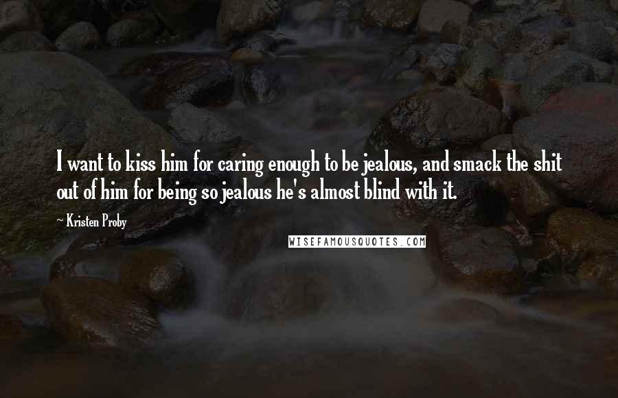 Kristen Proby quotes: I want to kiss him for caring enough to be jealous, and smack the shit out of him for being so jealous he's almost blind with it.