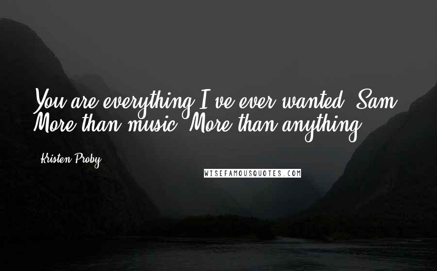 Kristen Proby quotes: You are everything I've ever wanted, Sam. More than music. More than anything.