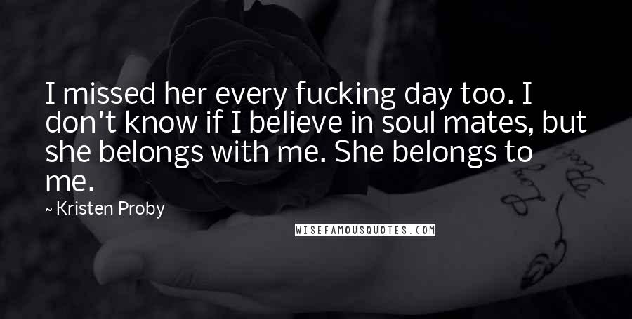 Kristen Proby quotes: I missed her every fucking day too. I don't know if I believe in soul mates, but she belongs with me. She belongs to me. Kristen Proby quotes: I missed her every fucking day too. I don't know if I believe in soul mates, but she belongs with me. She belongs to me.
