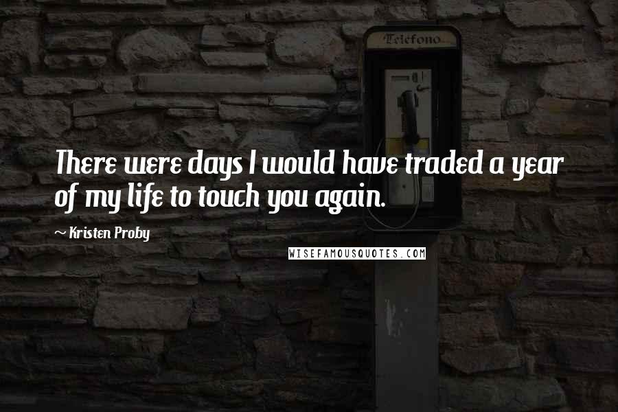 Kristen Proby quotes: There were days I would have traded a year of my life to touch you again.