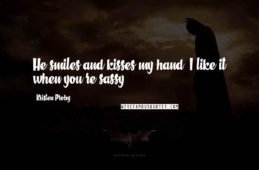 Kristen Proby quotes: He smiles and kisses my hand. I like it when you're sassy.