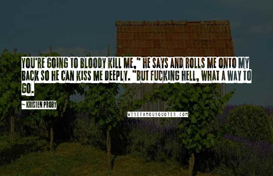 Kristen Proby quotes: You're going to bloody kill me," he says and rolls me onto my back so he can kiss me deeply. "But fucking hell, what a way to go. Kristen Proby quotes: You're going to bloody kill me," he says and rolls me onto my back so he can kiss me deeply. "But fucking hell, what a way to go.