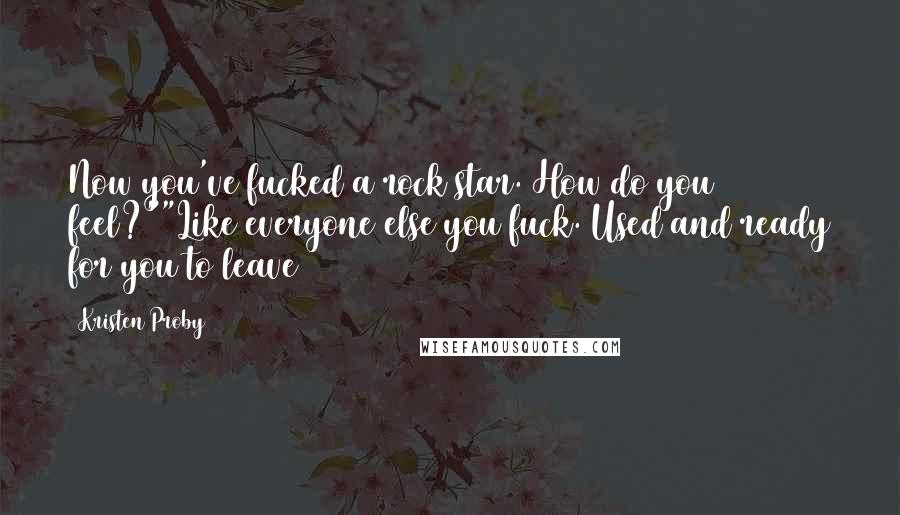 Kristen Proby quotes: Now you've fucked a rock star. How do you feel?""Like everyone else you fuck. Used and ready for you to leave Kristen Proby quotes: Now you've fucked a rock star. How do you feel?""Like everyone else you fuck. Used and ready for you to leave