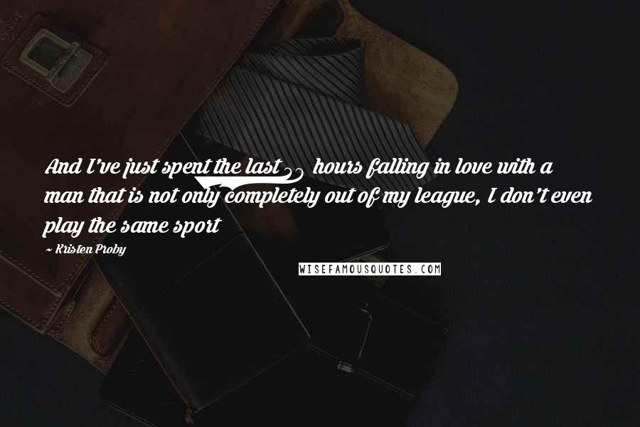 Kristen Proby quotes: And I've just spent the last 48 hours falling in love with a man that is not only completely out of my league, I don't even play the same sport Kristen Proby quotes: And I've just spent the last 48 hours falling in love with a man that is not only completely out of my league, I don't even play the same sport