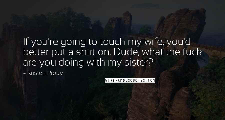 Kristen Proby quotes: If you're going to touch my wife, you'd better put a shirt on. Dude, what the fuck are you doing with my sister? Kristen Proby quotes: If you're going to touch my wife, you'd better put a shirt on. Dude, what the fuck are you doing with my sister?