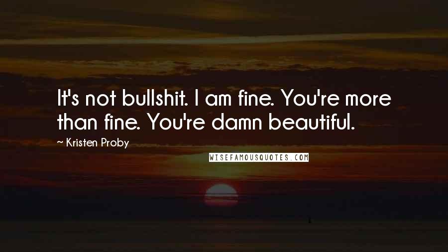 Kristen Proby quotes: It's not bullshit. I am fine. You're more than fine. You're damn beautiful.