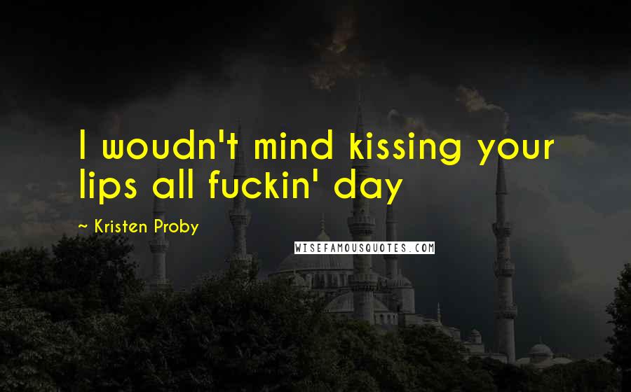 Kristen Proby quotes: I woudn't mind kissing your lips all fuckin' day