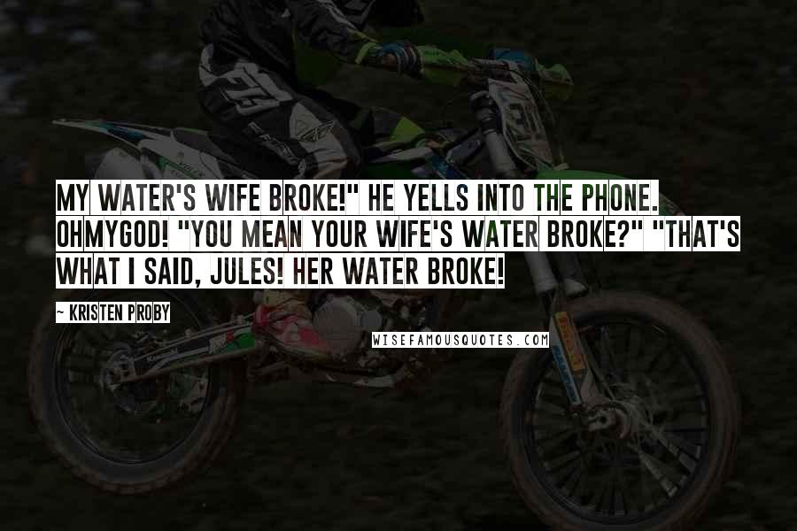 Kristen Proby quotes: My water's wife broke!" he yells into the phone. Ohmygod! "You mean your wife's water broke?" "That's what I said, Jules! Her water broke! Kristen Proby quotes: My water's wife broke!" he yells into the phone. Ohmygod! "You mean your wife's water broke?" "That's what I said, Jules! Her water broke!