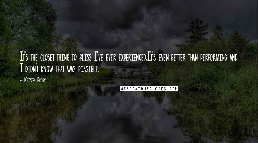 Kristen Proby quotes: It's the closet thing to bliss I've ever experienced.It's even better than performing and I didn't know that was possible. Kristen Proby quotes: It's the closet thing to bliss I've ever experienced.It's even better than performing and I didn't know that was possible.