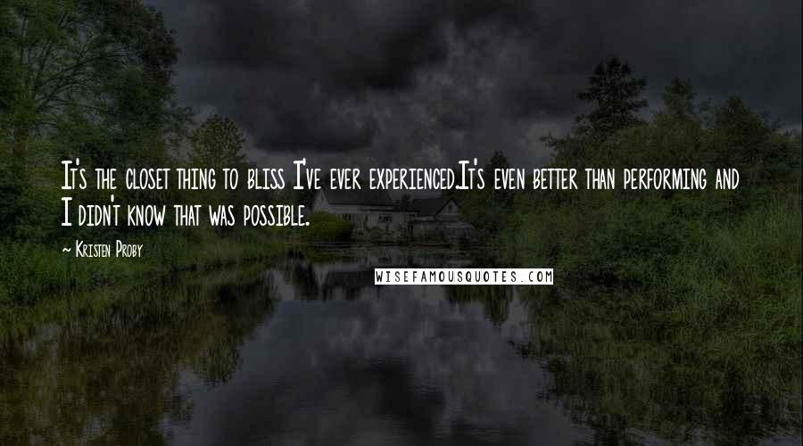 Kristen Proby quotes: It's the closet thing to bliss I've ever experienced.It's even better than performing and I didn't know that was possible.