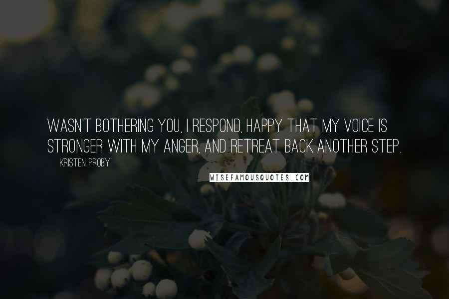 Kristen Proby quotes: Wasn't bothering you, I respond, happy that my voice is stronger with my anger, and retreat back another step.