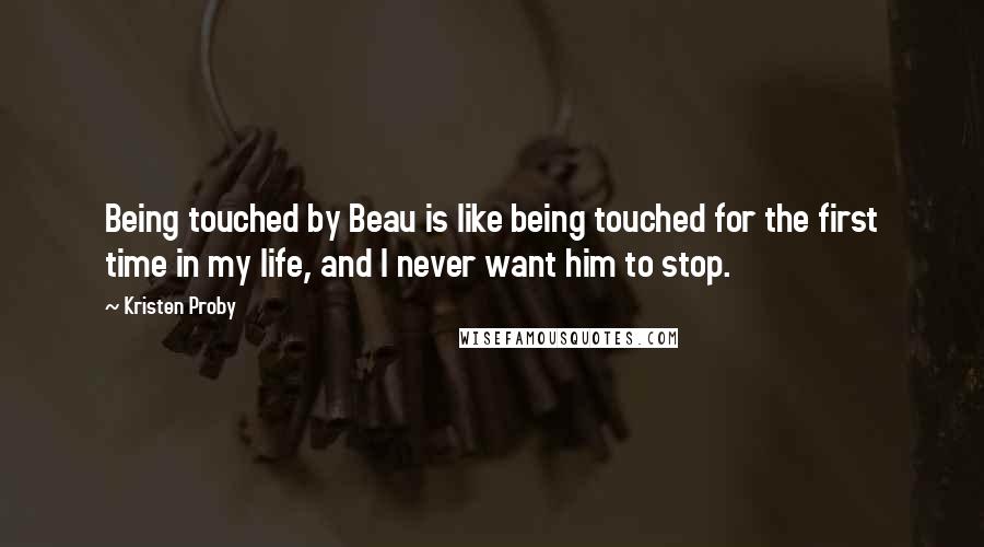 Kristen Proby quotes: Being touched by Beau is like being touched for the first time in my life, and I never want him to stop. Kristen Proby quotes: Being touched by Beau is like being touched for the first time in my life, and I never want him to stop.