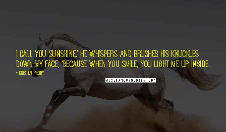 Kristen Proby quotes: I call you sunshine,' he whispers and brushes his knuckles down my face, 'because when you smile, you light me up inside.