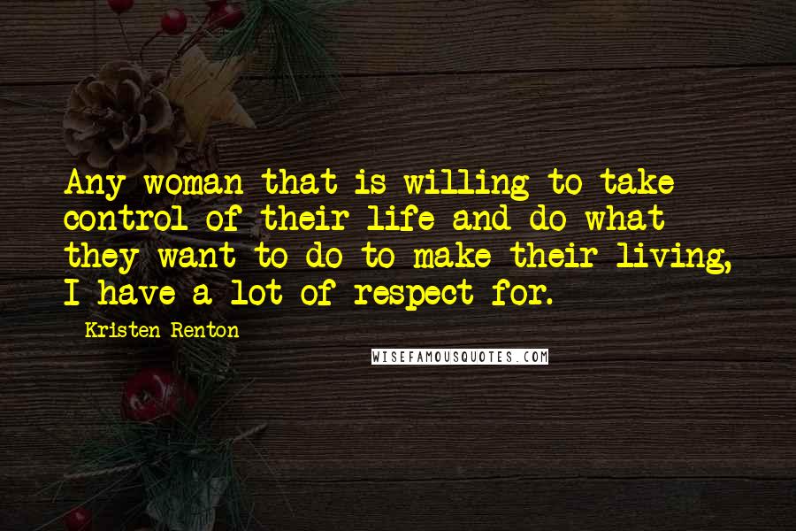 Kristen Renton quotes: Any woman that is willing to take control of their life and do what they want to do to make their living, I have a lot of respect for. Kristen Renton quotes: Any woman that is willing to take control of their life and do what they want to do to make their living, I have a lot of respect for.