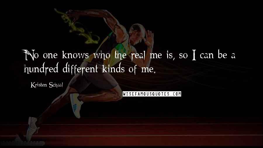 Kristen Schaal quotes: No one knows who the real me is, so I can be a hundred different kinds of me.