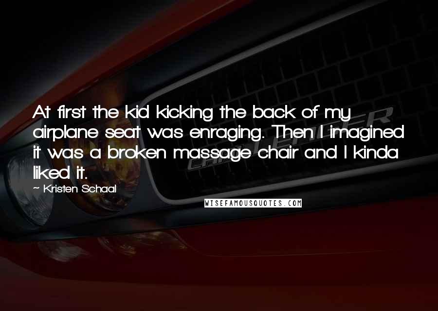 Kristen Schaal quotes: At first the kid kicking the back of my airplane seat was enraging. Then I imagined it was a broken massage chair and I kinda liked it.