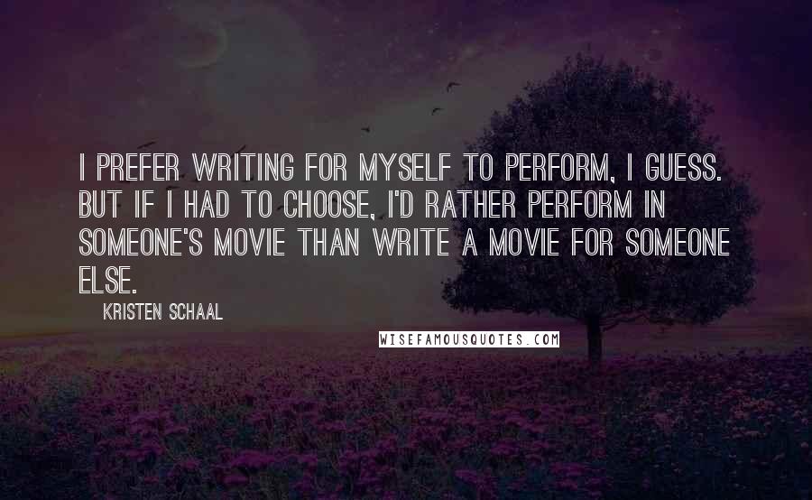 Kristen Schaal quotes: I prefer writing for myself to perform, I guess. But if I had to choose, I'd rather perform in someone's movie than write a movie for someone else.