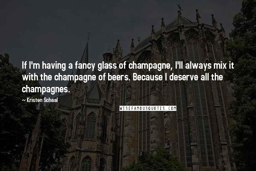 Kristen Schaal quotes: If I'm having a fancy glass of champagne, I'll always mix it with the champagne of beers. Because I deserve all the champagnes.