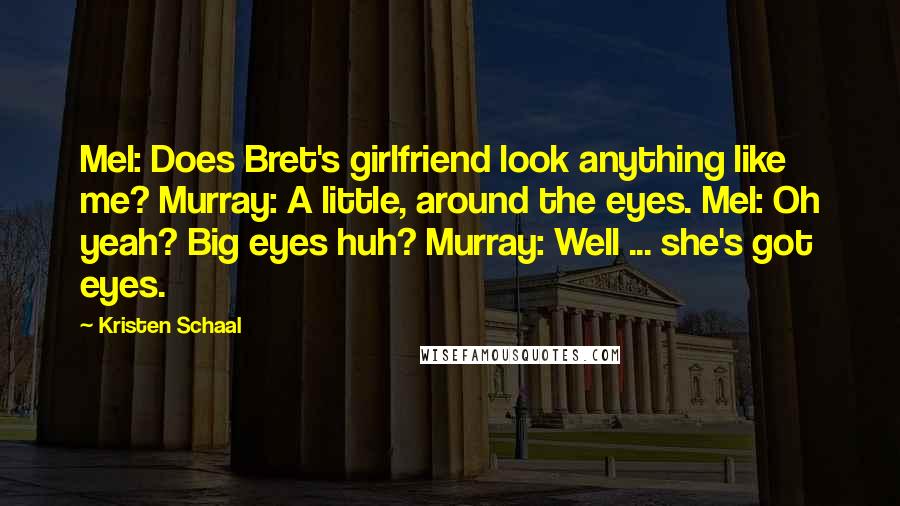 Kristen Schaal quotes: Mel: Does Bret's girlfriend look anything like me? Murray: A little, around the eyes. Mel: Oh yeah? Big eyes huh? Murray: Well ... she's got eyes.