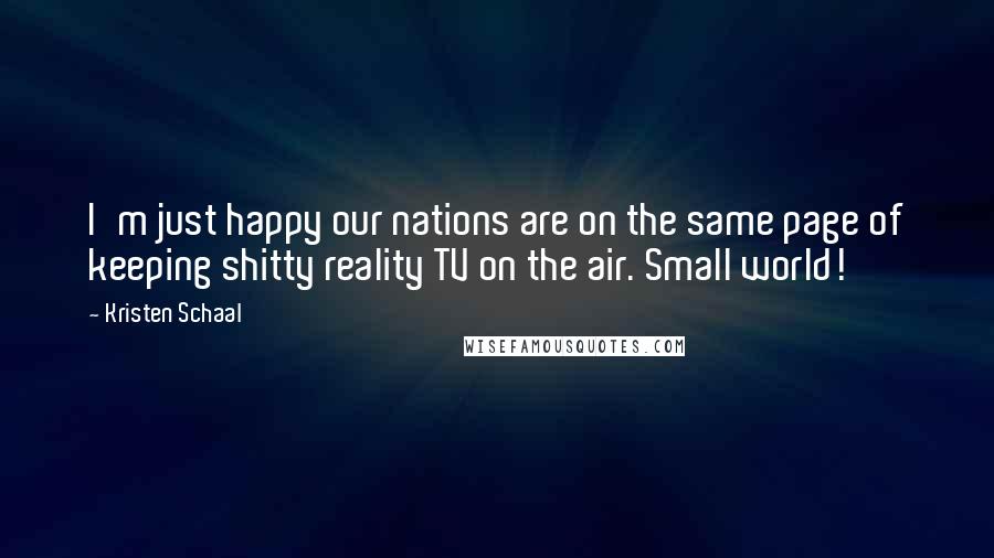 Kristen Schaal quotes: I'm just happy our nations are on the same page of keeping shitty reality TV on the air. Small world!