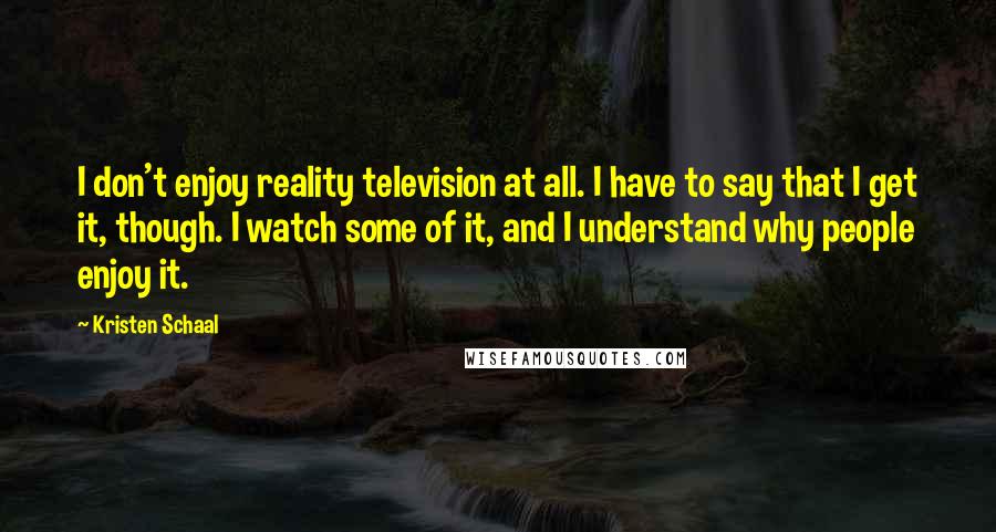 Kristen Schaal quotes: I don't enjoy reality television at all. I have to say that I get it, though. I watch some of it, and I understand why people enjoy it.