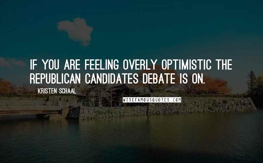 Kristen Schaal quotes: If you are feeling overly optimistic the Republican Candidates Debate is on.