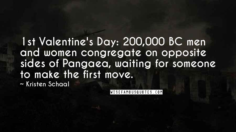 Kristen Schaal quotes: 1st Valentine's Day: 200,000 BC men and women congregate on opposite sides of Pangaea, waiting for someone to make the first move.