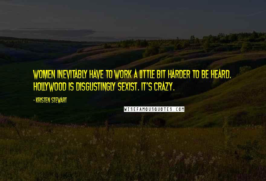 Kristen Stewart quotes: Women inevitably have to work a little bit harder to be heard. Hollywood is disgustingly sexist. It's crazy. Kristen Stewart quotes: Women inevitably have to work a little bit harder to be heard. Hollywood is disgustingly sexist. It's crazy.
