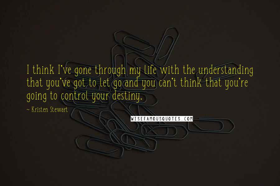 Kristen Stewart quotes: I think I've gone through my life with the understanding that you've got to let go and you can't think that you're going to control your destiny.