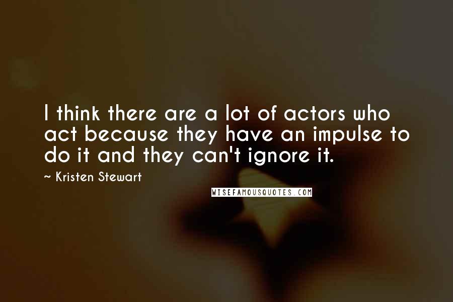 Kristen Stewart quotes: I think there are a lot of actors who act because they have an impulse to do it and they can't ignore it. Kristen Stewart quotes: I think there are a lot of actors who act because they have an impulse to do it and they can't ignore it.