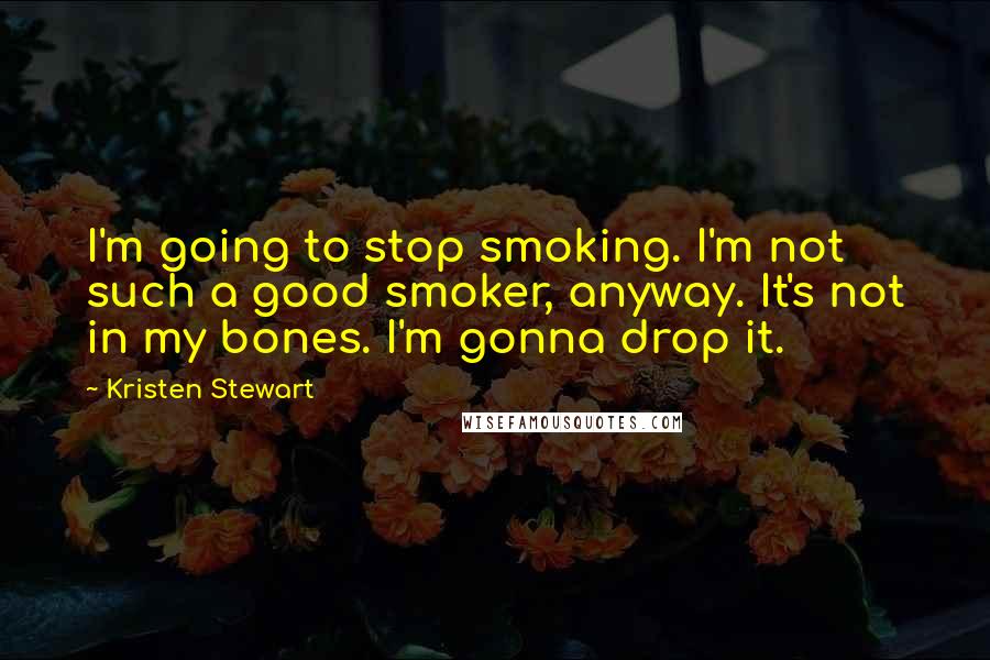 Kristen Stewart quotes: I'm going to stop smoking. I'm not such a good smoker, anyway. It's not in my bones. I'm gonna drop it.